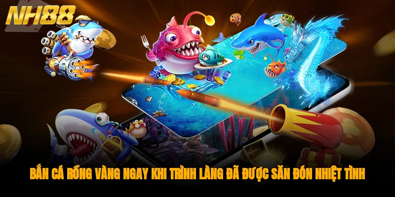 Bắn cá rồng vàng ngay khi trình làng đã được săn đón nhiệt tình