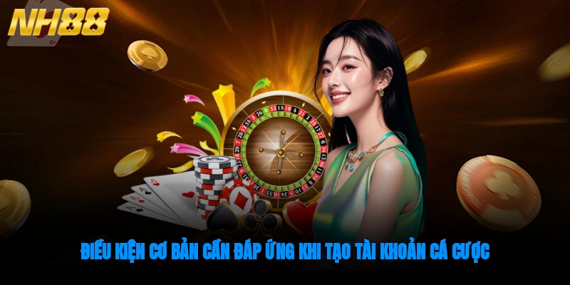 Điều kiện cơ bản cần đáp ứng khi tạo tài khoản cá cược