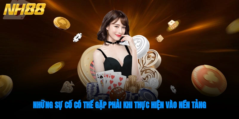 Những sự cố có thể gặp phải khi thực hiện vào nền tảng